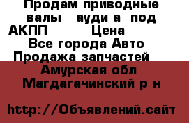 Продам приводные валы , ауди а4 под АКПП 5HP19 › Цена ­ 3 000 - Все города Авто » Продажа запчастей   . Амурская обл.,Магдагачинский р-н